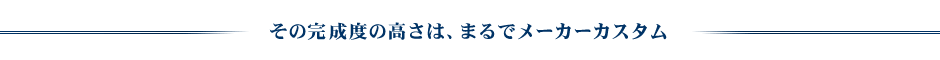 その完成度の高さは、まるでメーカーカスタム