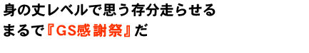 身の丈レベルで思う存分走らせるまるで「GS」感謝祭のようなもの