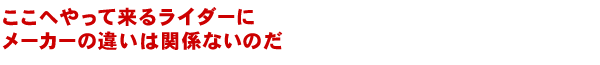 ここへやって来るライダーにメーカーの違いは関係ないのだ