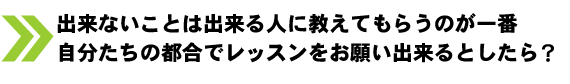 出来ないことは出来る人に教えてもらうのが一番自分たちの都合でレッスンをお願い出来るとしたら？