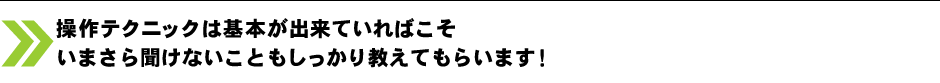 操作テクニックは基本が出来ていればこそいまさら聞けないこともしっかり教えてもらいます！