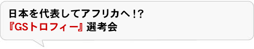 日本を代表してアフリカへ！？『GS トロフィー』選考会