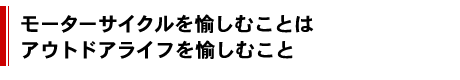 モーターサイクルを愉しむことはアウトドアライフを愉しむこと