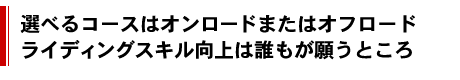 選べるコースはオンロードまたはオフロードライディングスキル向上は誰もが願うところ