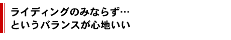 ライディングのみならず…というバランスが心地いい